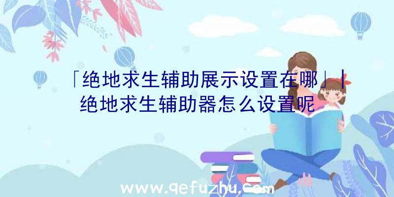 「绝地求生辅助展示设置在哪」|绝地求生辅助器怎么设置呢